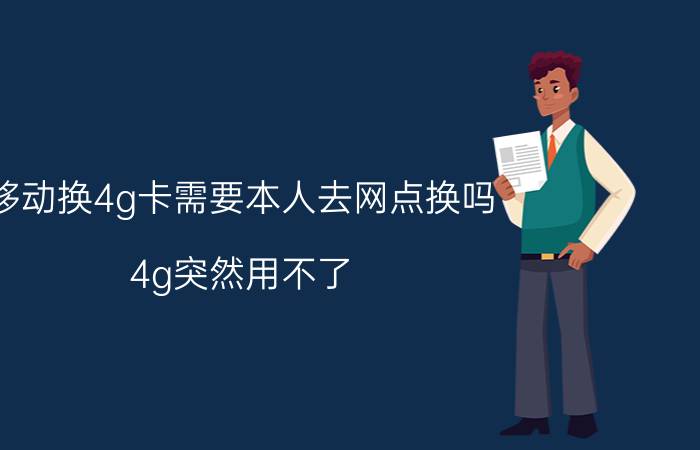 移动换4g卡需要本人去网点换吗 4g突然用不了？